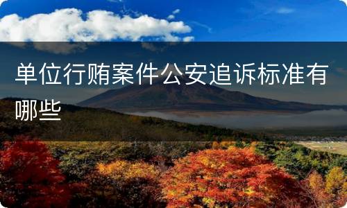 单位行贿案件公安追诉标准有哪些