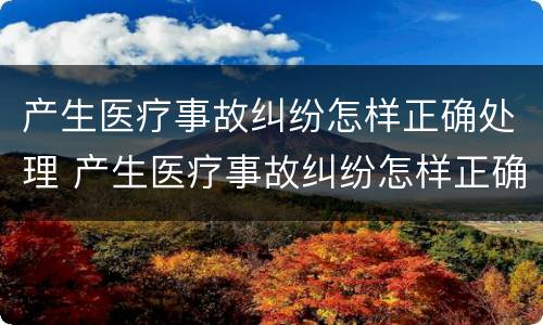 产生医疗事故纠纷怎样正确处理 产生医疗事故纠纷怎样正确处理好