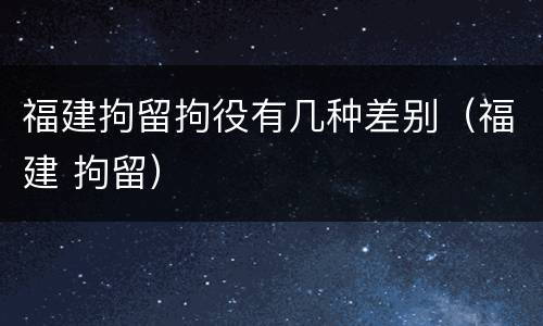 福建拘留拘役有几种差别（福建 拘留）