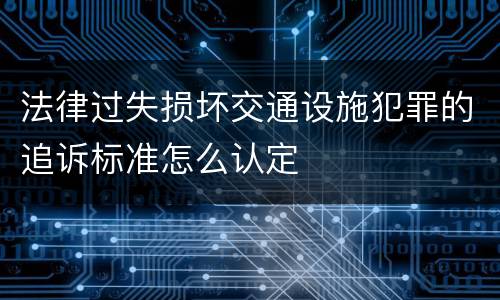法律过失损坏交通设施犯罪的追诉标准怎么认定