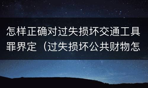 怎样正确对过失损坏交通工具罪界定（过失损坏公共财物怎么处理）