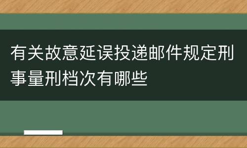 有关故意延误投递邮件规定刑事量刑档次有哪些