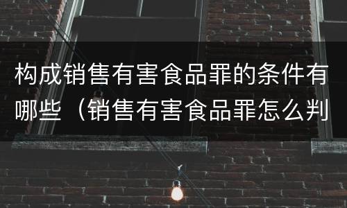 构成销售有害食品罪的条件有哪些（销售有害食品罪怎么判）