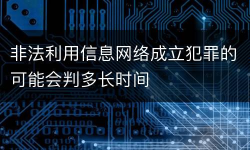 非法利用信息网络成立犯罪的可能会判多长时间