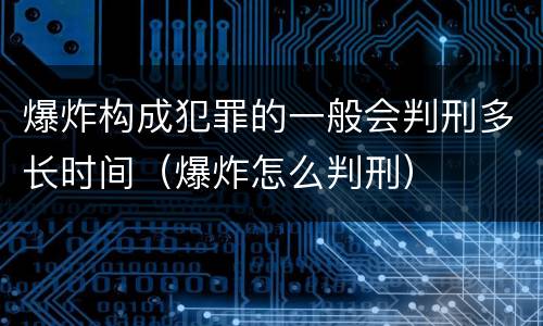 爆炸构成犯罪的一般会判刑多长时间（爆炸怎么判刑）