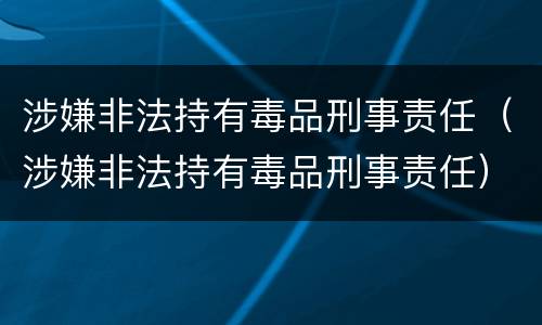 涉嫌非法持有毒品刑事责任（涉嫌非法持有毒品刑事责任）