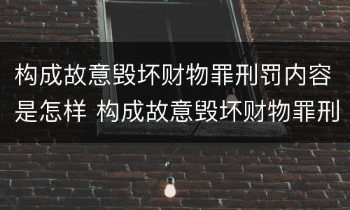 构成故意毁坏财物罪刑罚内容是怎样 构成故意毁坏财物罪刑罚内容是怎样的