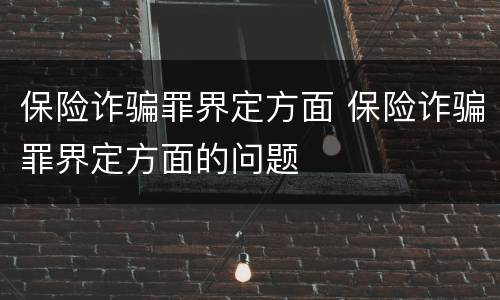保险诈骗罪界定方面 保险诈骗罪界定方面的问题