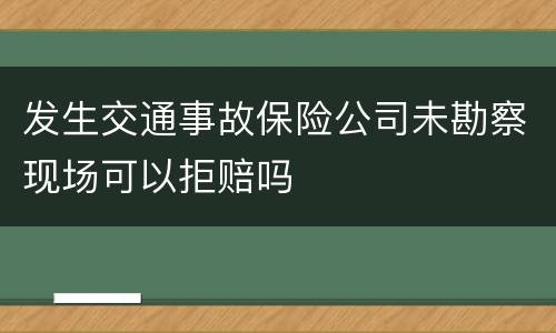 发生交通事故保险公司未勘察现场可以拒赔吗