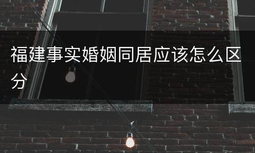 福建事实婚姻同居应该怎么区分