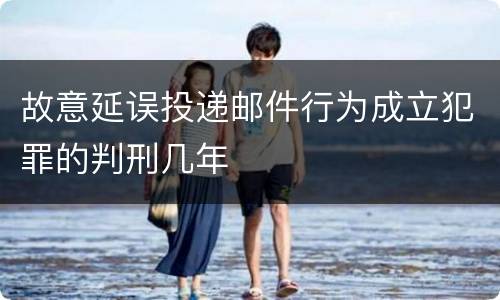 故意延误投递邮件行为成立犯罪的判刑几年