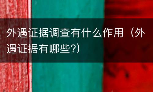 外遇证据调查有什么作用（外遇证据有哪些?）