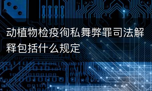 动植物检疫徇私舞弊罪司法解释包括什么规定