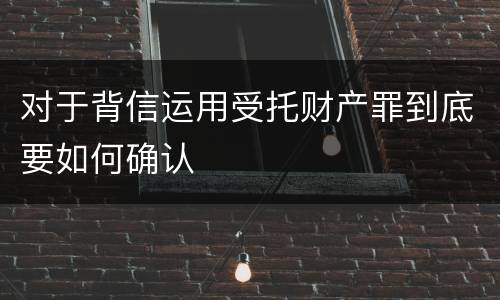 对于背信运用受托财产罪到底要如何确认
