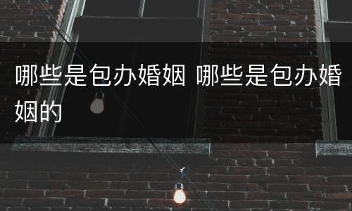 哪些是包办婚姻 哪些是包办婚姻的
