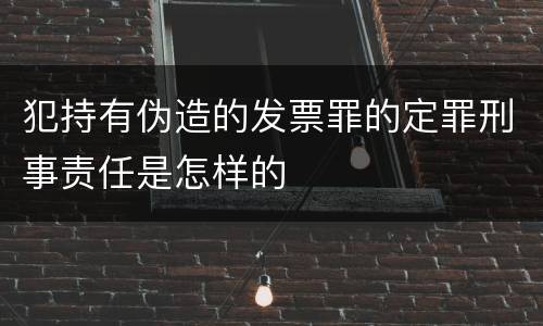 犯持有伪造的发票罪的定罪刑事责任是怎样的
