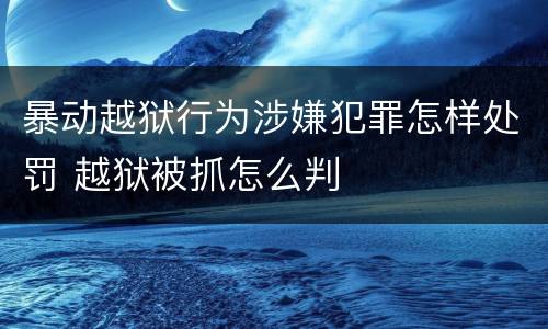 暴动越狱行为涉嫌犯罪怎样处罚 越狱被抓怎么判