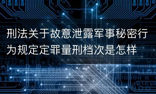 刑法关于故意泄露军事秘密行为规定定罪量刑档次是怎样