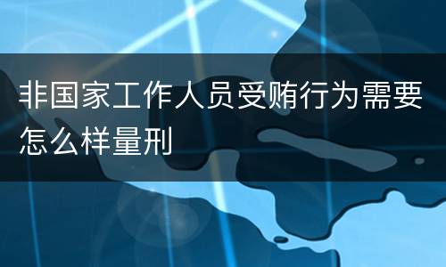 非国家工作人员受贿行为需要怎么样量刑