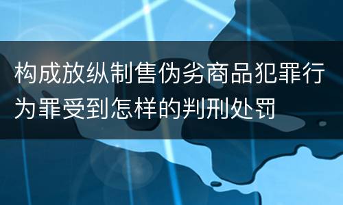 构成放纵制售伪劣商品犯罪行为罪受到怎样的判刑处罚