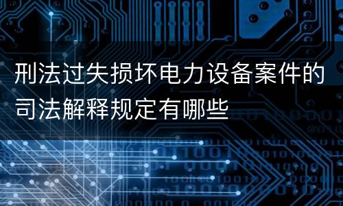刑法过失损坏电力设备案件的司法解释规定有哪些