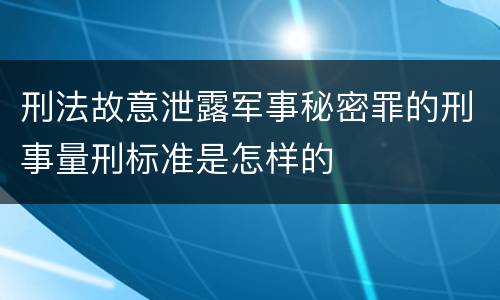 刑法故意泄露军事秘密罪的刑事量刑标准是怎样的