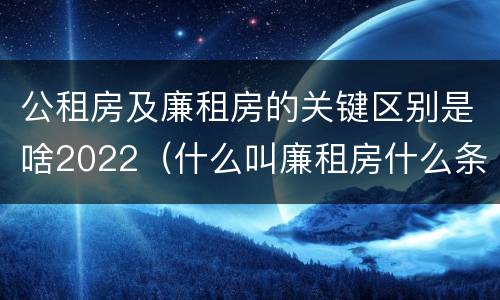 公租房及廉租房的关键区别是啥2022（什么叫廉租房什么条件什么叫公租房）