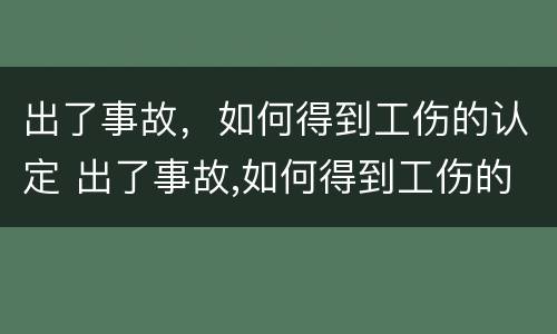 出了事故，如何得到工伤的认定 出了事故,如何得到工伤的认定和赔偿