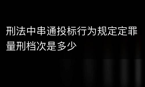 刑法中串通投标行为规定定罪量刑档次是多少