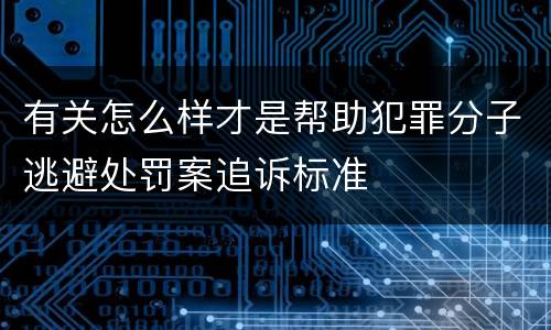 有关怎么样才是帮助犯罪分子逃避处罚案追诉标准