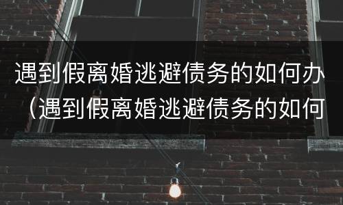 遇到假离婚逃避债务的如何办（遇到假离婚逃避债务的如何办）
