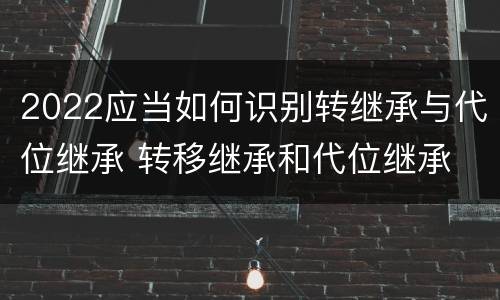 2022应当如何识别转继承与代位继承 转移继承和代位继承