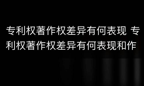 专利权著作权差异有何表现 专利权著作权差异有何表现和作用
