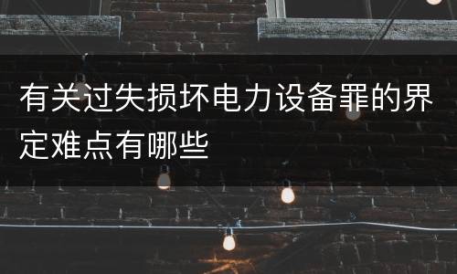 有关过失损坏电力设备罪的界定难点有哪些