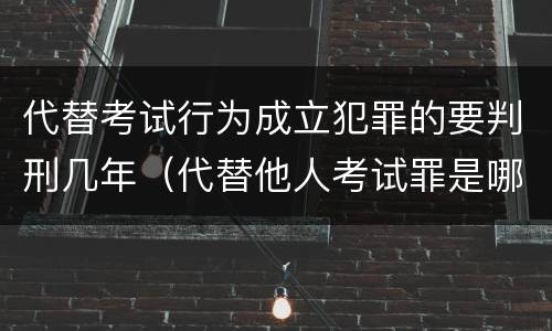 代替考试行为成立犯罪的要判刑几年（代替他人考试罪是哪年规定）