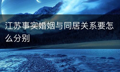 江苏事实婚姻与同居关系要怎么分别