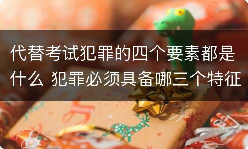 代替考试犯罪的四个要素都是什么 犯罪必须具备哪三个特征