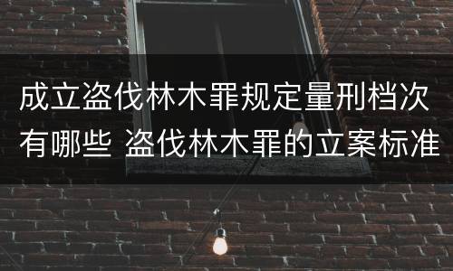 成立盗伐林木罪规定量刑档次有哪些 盗伐林木罪的立案标准是