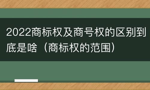 2022商标权及商号权的区别到底是啥（商标权的范围）