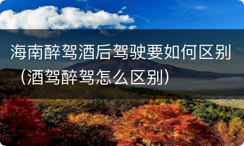 海南醉驾酒后驾驶要如何区别（酒驾醉驾怎么区别）