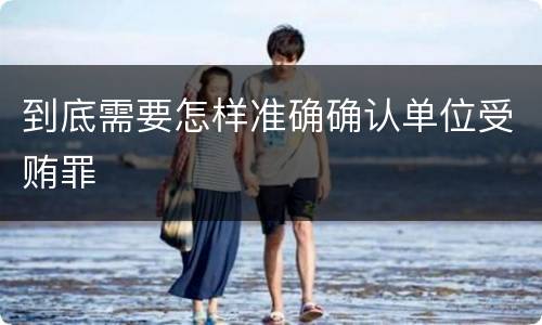 到底需要怎样准确确认单位受贿罪