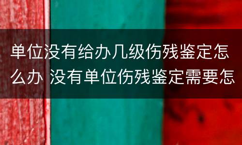 单位没有给办几级伤残鉴定怎么办 没有单位伤残鉴定需要怎么办