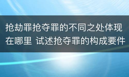 抢劫罪抢夺罪的不同之处体现在哪里 试述抢夺罪的构成要件以及与抢劫罪的区别