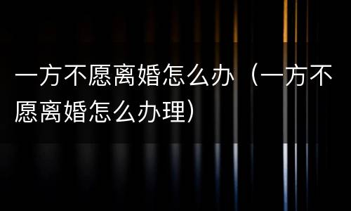 一方不愿离婚怎么办（一方不愿离婚怎么办理）