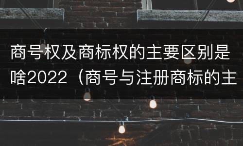 商号权及商标权的主要区别是啥2022（商号与注册商标的主要区别有）