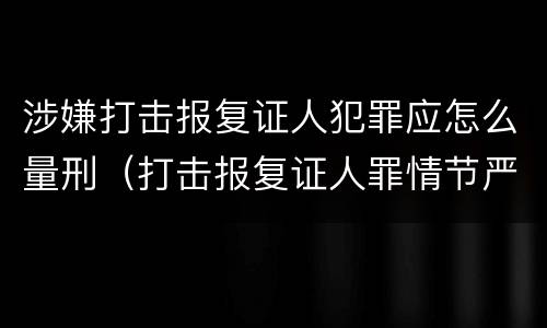 涉嫌打击报复证人犯罪应怎么量刑（打击报复证人罪情节严重）
