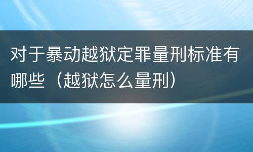对于暴动越狱定罪量刑标准有哪些（越狱怎么量刑）