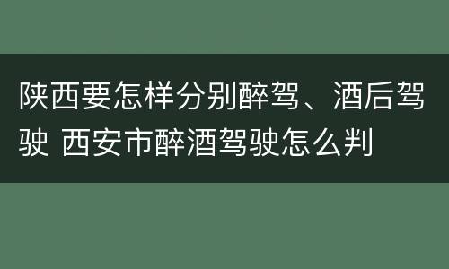 陕西要怎样分别醉驾、酒后驾驶 西安市醉酒驾驶怎么判