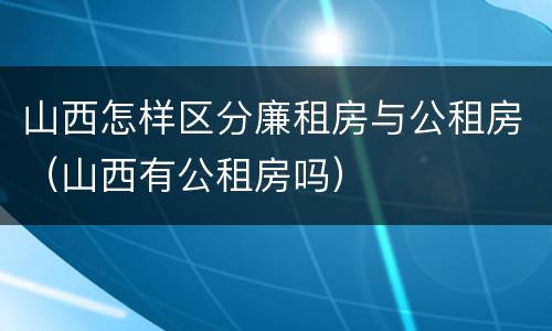 山西怎样区分廉租房与公租房（山西有公租房吗）