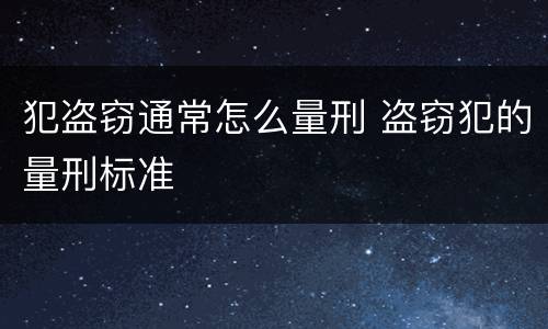 犯盗窃通常怎么量刑 盗窃犯的量刑标准